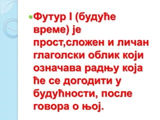 Футур I (будуће
време) је
прост,сложен и личан
глаголски облик који
означава радњу која
ће се догодити у
будућности, после
говора о њој.
 