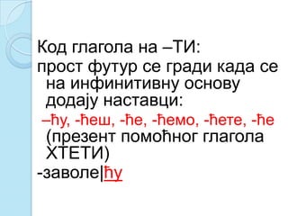 Код глагола на –ТИ:
прост футур се гради када се
на инфинитивну основу
додају наставци:
–ћу, -ћеш, -ће, -ћемо, -ћете, -ће
(презент помоћног глагола
ХТЕТИ)
-заволе|ћу
 