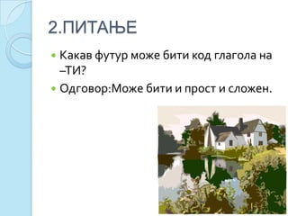 2.ПИТАЊЕ
 Какав футур може бити код глагола на
–ТИ?
 Одговор:Може бити и прост и сложен.
 