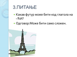 3.ПИТАЊЕ
 Какав футур може бити код глагола на
–ЋИ?
 Одговор:Може бити само сложен.
 