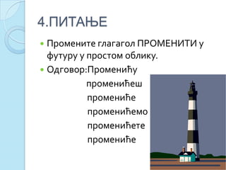 4.ПИТАЊЕ
 Промените глагагол ПРОМЕНИТИ у
футуру у простом облику.
 Одговор:Променићу
променићеш
промениће
променићемо
променићете
промениће
 