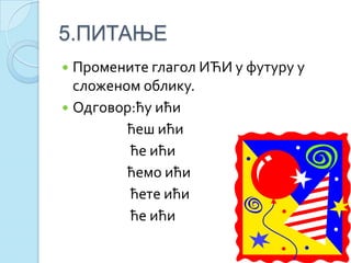 5.ПИТАЊЕ
 Промените глагол ИЋИ у футуру у
сложеном облику.
 Одговор:ћу ићи
ћеш ићи
ће ићи
ћемо ићи
ћете ићи
ће ићи
 
