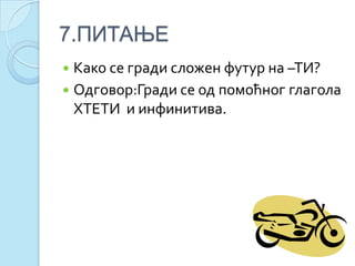 7.ПИТАЊЕ
 Како се гради сложен футур на –ТИ?
 Одговор:Гради се од помоћног глагола
ХТЕТИ и инфинитива.
 