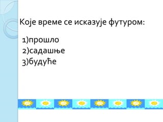 Које време се исказује футуром:
1)прошло
2)садашње
3)будуће
 