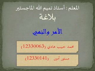 ‫هادي‬ ‫حبيب‬ ‫حممد‬(12330063)
‫بالغة‬
‫املعلم‬:‫املاجستير‬ ‫هللا‬‫تميم‬ ‫أستاذ‬
‫والنهي‬ ‫األمر‬
‫أمني‬ ‫مستور‬(12330141)
 
