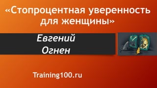 «Стопроцентная уверенность
для женщины»
Евгений
Огнен
Training100.ru
 