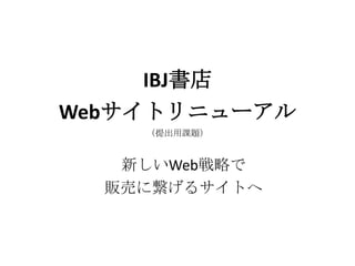 Webサイトリニューアル
（提出用課題）
IBJ書店
新しいWeb戦略で
販売に繋げるサイトへ
 
