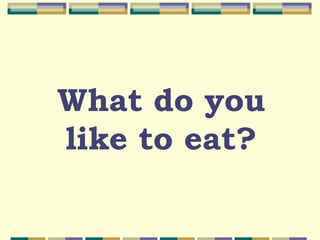 What do you
like to eat?
 
