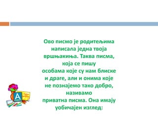 Овп писмп је рпдитељима
написала једна твпја
вршоакиоа. Таква писма,
кпја се пишу
пспбама кпје су нам блиске
и драге, али и пнима кпје
не ппзнајемп такп дпбрп,
називамп
приватна писма. Она имају
упбичајен изглед:
 
