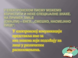 У електронској комуникацији
представља име за
низ знакова који подсећају на
лице у различитим
расположењима.
 
