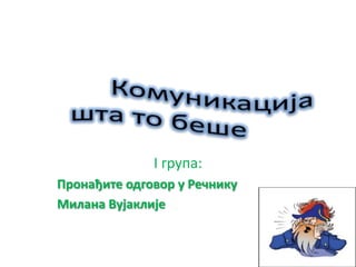 I група:
Прпнађите пдгпвпр у Речнику
Милана Вујаклије
 