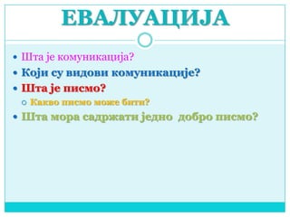 ЕВАЛУАЦИЈА
 Шта је комуникација?
 Који су видови комуникације?
 Шта је писмо?
 Какво писмо може бити?
 Шта мора садржати једно добро писмо?
 