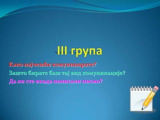 Kако најчешће комуницирате?
Зашто бирате баш тај вид комуникације?
Да ли сте икада написали писмо?
 