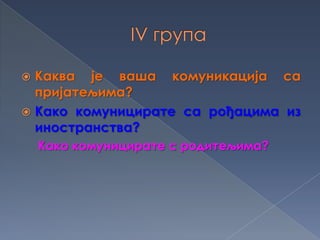  Каква је ваша комуникација са
пријатељима?
 Како комуницирате са рођацима из
иностранства?
Како комуницирате с родитељима?
 