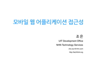 모바일 웹 어플리케이션 접근성
조 은
NHN Technology Services
UIT Development Ofﬁce
cho.eun@nhn.com
http://techhtml.org
 