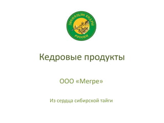 Кедровые продукты
ООО «Мегре»
Из сердца сибирской тайги
 