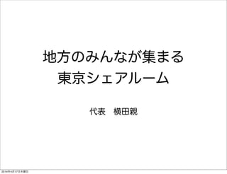 地方のみんなが集まる
東京シェアルーム
代表 横田親
2014年4月17日木曜日
 
