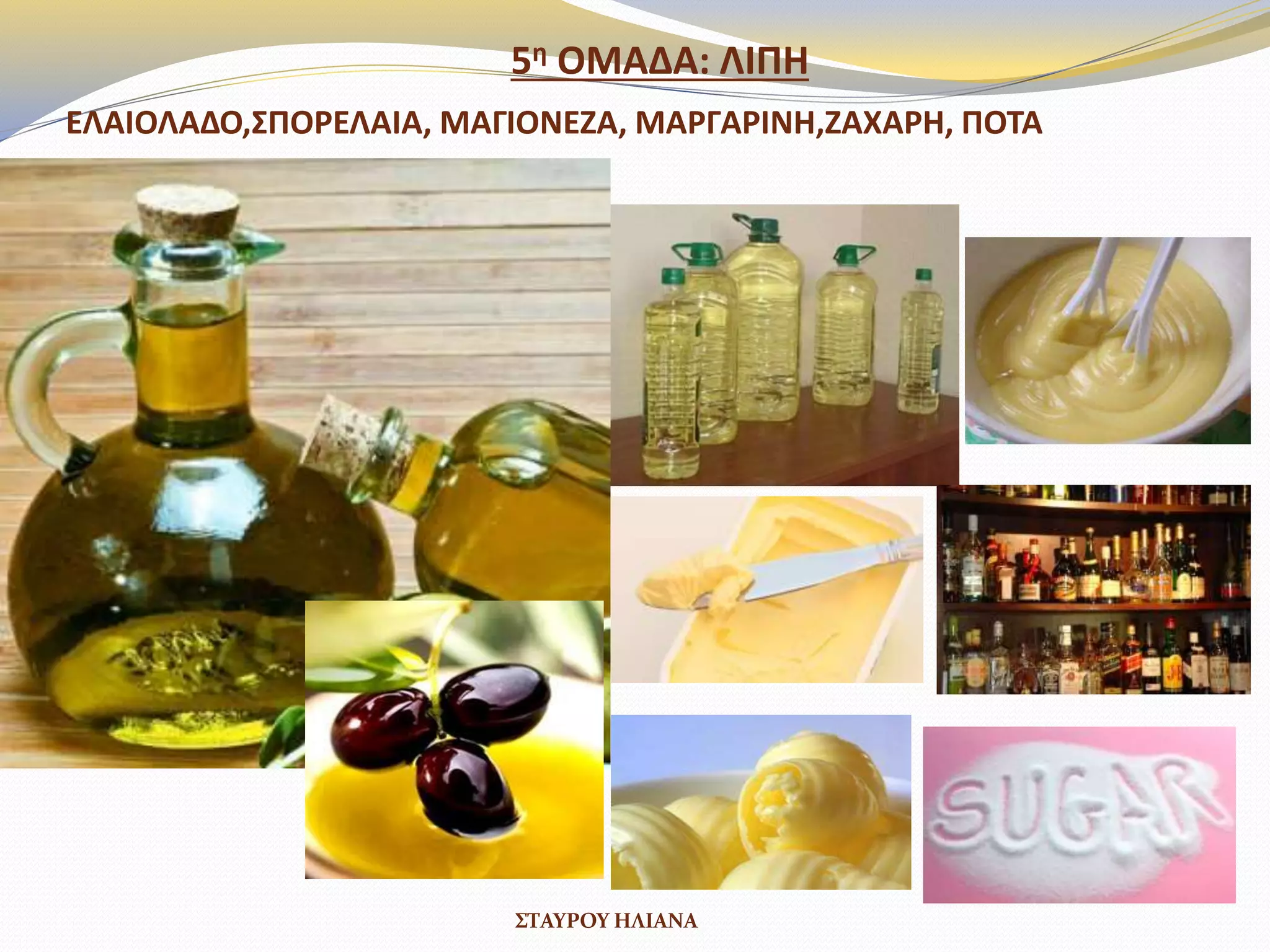 5θ ΟΜΑΔΑ: ΛΙΠΗ
ΕΛΑΙΟΛΑΔΟ,΢ΠΟΡΕΛΑΙΑ, ΜΑΓΙΟΝΕΖΑ, ΜΑΡΓΑΡΙΝΗ, ΖΑΧΑΡΗ, ΖΑΧΑΡΟΤΧΑ ΠΟΣΑ
ΣΤΑΥΡΟΥ ΗΛΙΑΝΑ
 