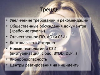 Тренды
• Увеличение требований и рекомендаций
• Общественные обсуждения документов
(+рабочие группы)
• Отечественное ПО, АО (и СЗИ)
• Контроль сети Интернет
• Новые технологии и СЗИ
(виртуализация, cloud, BYOD, DLP…)
• Кибербезопасность
• Центры реагирования на инциденты
 