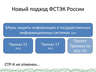 Новый подход ФСТЭК России
Приказ 21
2013
Приказ 17
2013
Проект
Приказа по
АСУ ТП
Меры защиты информации в государственных
информационных системах 2014
СТР-К не отменен…
 