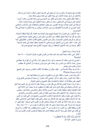 [18]
‫كان‬ ‫إن‬ ‫أبي‬ ‫حدثت‬ ,‫الوقت‬ ‫لبعض‬ ‫المسجد‬ ‫في‬ ‫يعيش‬ ‫أن‬ ‫يرغب‬ ‫وكان‬ ,‫له‬ ‫صديق‬ ‫مع‬ ‫يتقاسمه‬
..‫معنا‬ ‫هناك‬ ‫ويبقى‬ ‫البلدة‬ ‫في‬ ‫الكبير‬ ‫بيتنا‬ ‫إلى‬ ‫للذهاب‬ ‫محمدا‬ ‫ندعو‬ ‫أن‬ ‫باالمكان‬
-‫أعر‬ ‫وكنت‬ ,‫تكساس‬ ‫والية‬ ‫في‬ ‫المنصرين‬ ‫من‬ ‫الكثير‬ ‫لدي‬ ‫وكان‬ ,‫معنا‬ ‫للعيش‬ ‫انتقل‬ ‫وهكذا‬‫ف‬
‫وأثناء‬ ,ً‫ا‬‫أيض‬ ‫منزلنا‬ ‫في‬ ‫للمكوث‬ ‫دعوته‬ ‫تعافى‬ ‫أن‬ ‫وبعد‬ ,‫المستشفى‬ ‫في‬ ً‫ا‬‫مريض‬ ‫كان‬ ,‫أحدهم‬
‫وأدهشني‬ ,‫االسالم‬ ‫في‬ ‫والمعتقدات‬ ‫المفاهيم‬ ‫بعض‬ ‫عن‬ ‫القسيس‬ ‫هذا‬ ‫مع‬ ‫تحدثت‬ ‫البيت‬ ‫إلى‬ ‫الرحلة‬
‫هذا‬ ‫في‬ ً‫ا‬‫أحيان‬ ‫الدكتوراه‬ ‫درجة‬ ‫وينالون‬ ,‫اإلسالم‬ ‫يدرسون‬ ‫الكاثوليك‬ ‫القساوسة‬ ‫أن‬ ‫أخبرني‬ ‫عندما‬
.‫الموضوع‬
-,‫الديانة‬ ‫لمناقشة‬ ‫ليلة‬ ‫كل‬ ‫العشاء‬ ‫بعد‬ ‫المائدة‬ ‫حول‬ ‫نتجمع‬ ً‫ا‬‫جميع‬ ‫بدأنا‬ ‫المنزل‬ ‫في‬ ‫االستقرار‬ ‫بعد‬
‫إنجيل‬ ‫زوجتي‬ ‫لد‬ ‫وكان‬ , ‫األخر‬ ‫عن‬ ‫تختلف‬ ‫إنجيل‬ ‫نسخة‬ ‫منا‬ ‫كل‬ ‫بيد‬ ‫وكان‬«‫جيمي‬ ‫نسخة‬
‫الحديث‬ ‫المتدين‬ ‫للرجل‬ ‫سواجارت‬»‫الكاثوليك‬ ‫المقدس‬ ‫الكتاب‬ ‫بالطبع‬ ‫القسيس‬ ‫لد‬ ‫وكان‬ ,‫كما‬ ,‫ي‬
‫عنده‬ ‫كان‬4‫النسخة‬ ‫تحديد‬ ‫في‬ ‫الوقت‬ ‫معظم‬ ‫قضينا‬ ‫لذا‬ ,‫البروتستانتي‬ ‫اإلنجيل‬ ‫من‬ ‫أخر‬ ‫كتب‬
.ً‫ا‬‫نصراني‬ ‫ليصبح‬ ‫محمد‬ ‫القناع‬ ‫جهودنا‬ ‫وركزنا‬ ,‫المختلفة‬ ‫األناجيل‬ ‫هذه‬ ‫من‬ ‫صحة‬ ‫األكثر‬
‫أناجيل‬ ‫وعدة‬ ,ً‫ا‬‫واحد‬ ً‫ا‬‫قرآن‬
-‫ط‬ ‫ظهرت‬ ‫القرآن‬ ‫من‬ ‫نسخة‬ ‫كم‬ :‫بعد‬ ‫فيما‬ ً‫ا‬‫محمد‬ ‫سألت‬ ‫أنني‬ ‫أتذكر‬‫السنوات‬ ‫وال‬0011‫سنة‬
‫الماضية؟‬
-‫في‬ ‫حفظ‬ ‫قد‬ ‫القرآن‬ ‫أن‬ ‫لي‬ ‫وأكد‬ ,ً‫ا‬‫أبد‬ ‫يتغير‬ ‫لم‬ ‫وأنه‬ ,‫واحد‬ ‫مصحف‬ ‫اال‬ ‫هناك‬ ‫ليس‬ ‫أنه‬ ‫أخبرني‬
‫حفظوه‬ ‫قد‬ ‫الماليين‬ ‫أن‬ ‫لوجدت‬ ‫قرون‬ ‫مد‬ ‫على‬ ‫بحثت‬ ‫ولو‬ ,‫الناس‬ ‫من‬ ‫اآلالف‬ ‫مئات‬ ‫صدور‬
.‫بعدهم‬ ‫لمن‬ ‫وعلموه‬ ً‫ا‬‫تمام‬
-‫يم‬ ‫كيف‬ .. ‫لي‬ ‫بالنسبة‬ ً‫ا‬‫ممكن‬ ‫يبد‬ ‫لم‬ ‫هذا‬‫الجميع‬ ‫على‬ ‫ويسهل‬ ‫المقدس‬ ‫الكتاب‬ ‫هذا‬ ‫يحفظ‬ ‫أن‬ ‫كن‬
!!‫معانيه؟‬ ‫ومعرفة‬ ‫قراءته‬
-.‫بعد‬ ‫فيما‬ ‫ونعتنقه‬ ‫به‬ ‫سندين‬ ‫به‬ ‫نقتنع‬ ‫ما‬ ‫أن‬ ‫على‬ ‫واتفقنا‬ ‫متجرد‬ ‫حوار‬ ‫بيننا‬ ‫كان‬
-‫أو‬ ‫للتجريح‬ ‫يتعرض‬ ‫لم‬ ً‫ا‬‫محمد‬ ‫أن‬ ‫الحوار‬ ‫أثناء‬ ‫إعجابي‬ ‫أثار‬ ‫ما‬ ‫ولعل‬ ,‫معه‬ ‫الحوار‬ ‫بدأنا‬ ‫هكذا‬
‫معتقداتنا‬ ‫على‬ ‫التهجم‬.‫لحديثه‬ ‫مرتاحين‬ ‫الجميع‬ ‫وظل‬ ‫وأشخاصنا‬ ‫انجيلنا‬ ‫أو‬
-‫أحق‬ ‫النصرانية‬ ‫بأن‬ ‫لي‬ ‫أثبت‬ ‫إذا‬ ‫عقل‬ ‫ورجاحة‬ ‫هدوء‬ ‫بكل‬ ‫لي‬ ‫قال‬ ‫للنصرانية‬ ‫دعوته‬ ‫أردت‬ ‫ولما‬
‫التي‬ ‫األدلة‬ ‫أين‬ :‫محمد‬ ‫بدأ‬ ‫ثم‬ ,‫متفقين‬ ‫له‬ ‫فقلت‬ ,‫إليه‬ ‫تدعو‬ ‫الذي‬ ‫دينك‬ ‫إلى‬ ‫سأتبعك‬ ‫اإلسالم‬ ‫من‬
‫نحن‬ :‫قلت‬ ,‫وأحقيته‬ ‫دينكم‬ ‫أفضلية‬ ‫تثبت‬‫ونلتمس‬ ,‫والمشاعر‬ ‫باإلحساس‬ ‫ولكن‬ ,‫باألدلة‬ ‫نؤمن‬ ‫ال‬
‫والمشاعر‬ ‫باإلحساس‬ ‫اإليمان‬ ‫يكون‬ ‫أن‬ ً‫ا‬‫كافي‬ ‫ليس‬ ‫محمد‬ ‫قال‬ ,‫االناجيل‬ ‫عنه‬ ‫تحدثت‬ ‫وما‬ ‫ديننا‬
‫الدين‬ ‫ان‬ ‫تثبت‬ ‫التي‬ ,‫والمعجزات‬ ‫واألحاسيس‬ ‫الدالئل‬ ‫فيه‬ ‫االسالم‬ ‫ولكن‬ ,‫علمنا‬ ‫على‬ ‫واالعتماد‬
‫الدال‬ ‫هذه‬ ‫جوزيف‬ ‫فطلب‬ ,‫االسالم‬ ‫هللا‬ ‫عند‬‫فقال‬ ,‫اإلسالمي‬ ‫الدين‬ ‫أحقية‬ ‫تثبت‬ ‫والتي‬ ‫محمد‬ ‫من‬ ‫ئل‬
‫أو‬ ‫تغيير‬ ‫عليه‬ ‫يطرأ‬ ‫لم‬ ‫الذي‬ ‫الكريم‬ ‫القرآن‬ ‫وتعالى‬ ‫سبحانه‬ ‫هللا‬ ‫كتاب‬ ‫هو‬ ‫األدلة‬ ‫هذه‬ ‫أول‬ ‫ان‬ ‫محمد‬
‫من‬ ‫يقرب‬ ‫ما‬ ‫قبل‬ ‫وسلم‬ ‫عليه‬ ‫هللا‬ ‫صلى‬ ‫محمد‬ ‫سيدنا‬ ‫على‬ ‫نزوله‬ ‫منذ‬ ‫تحريف‬0011‫وهذا‬ ,‫سنة‬
‫يق‬ ‫ما‬ ‫إذ‬ ,‫الناس‬ ‫من‬ ‫كثير‬ ‫يحفظه‬ ‫القرآن‬‫من‬ ‫رب‬06‫يوجد‬ ‫وال‬ ,‫الكتاب‬ ‫هذا‬ ‫يحفظون‬ ‫مسلم‬ ‫مليون‬
‫أوله‬ ‫من‬ ‫الكريم‬ ‫القرآن‬ ‫المسلمون‬ ‫يحفظ‬ ‫كما‬ ‫الناس‬ ‫يحفظه‬ ‫األرض‬ ‫وجه‬ ‫على‬ ‫العالم‬ ‫في‬ ‫كتاب‬ ‫أي‬
.‫آلخره‬
" َ‫ون‬ُ‫ِظ‬‫ف‬‫ا‬َ‫ح‬َ‫ل‬ ُ‫ه‬َ‫ل‬ ‫ا‬َّ‫ن‬ِ‫إ‬ َ‫و‬ َ‫ر‬ْ‫ك‬ِّ‫الذ‬ ‫ا‬َ‫ن‬ْ‫ل‬َّ‫ز‬َ‫ن‬ ُ‫ن‬ْ‫ح‬َ‫ن‬ ‫ا‬َّ‫ن‬ِ‫"إ‬
‫اآلية‬ ‫الحجر‬ ‫(سورة‬8)
 