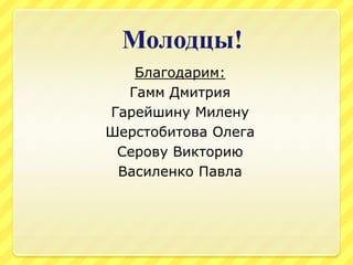 Молодцы!
Благодарим:
Гамм Дмитрия
Гарейшину Милену
Шерстобитова Олега
Серову Викторию
Василенко Павла
 