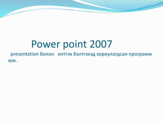 Power point 2007
presentation болон илтгэх бэлтгэхэд зориулагдсан программ
юм.
 