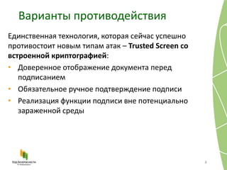 Варианты противодействия
8
Единственная технология, которая сейчас успешно
противостоит новым типам атак – Trusted Screen со
встроенной криптографией:
• Доверенное отображение документа перед
подписанием
• Обязательное ручное подтверждение подписи
• Реализация функции подписи вне потенциально
зараженной среды
 