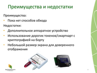 Преимущества и недостатки
9
Преимущества:
• Пока нет способов обхода
Недостатки:
• Дополнительное аппаратное устройство
• Использование дорогих токенов/смарткарт с
криптографией на борту
• Небольшой размер экрана для доверенного
отображения
 