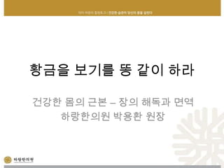 황금을 보기를 똥 같이 하라
건강한 몸의 근본 – 장의 해독과 면역
하랑한의원 박용환 원장
 