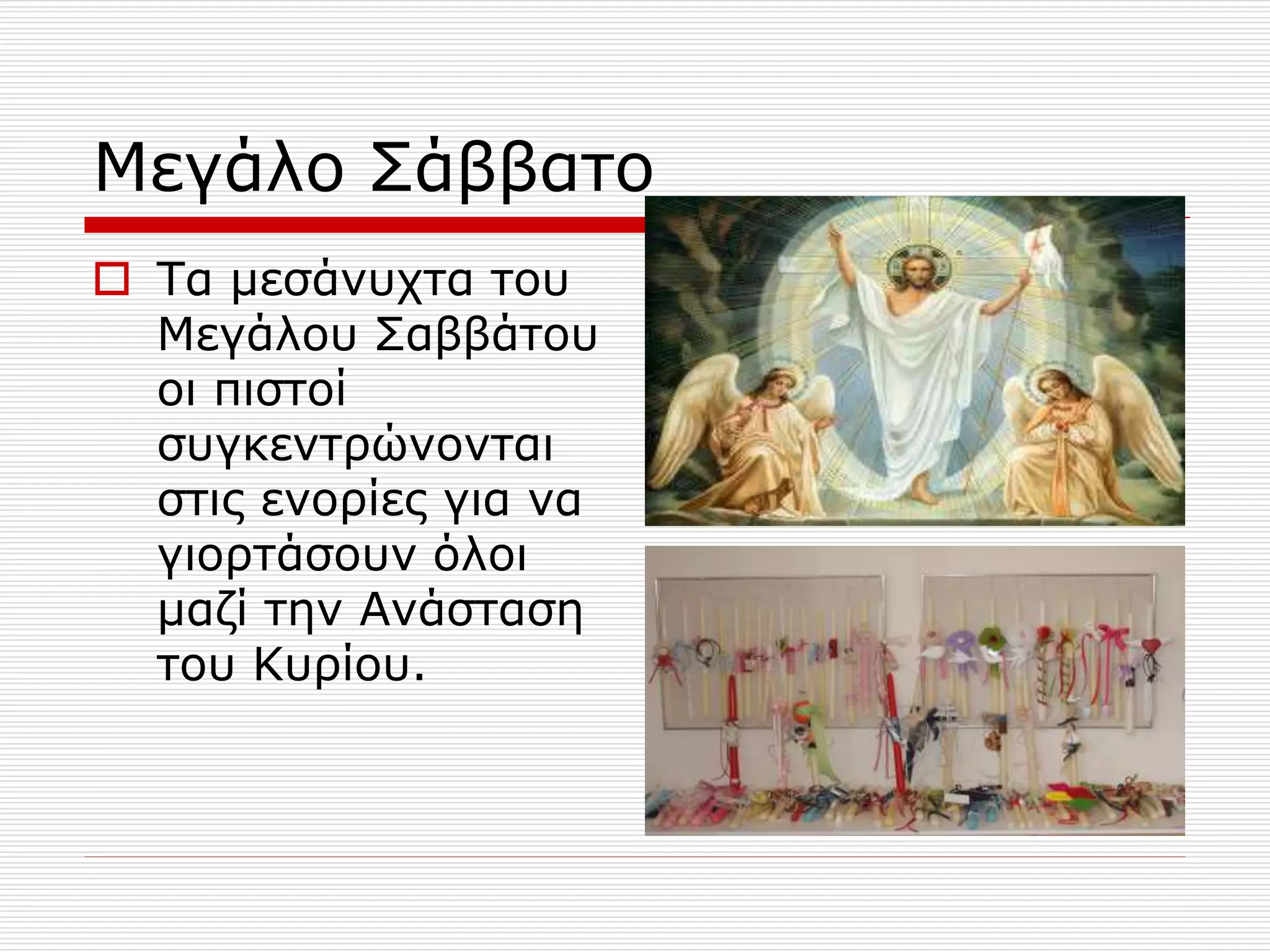 Μεγάλο Σάββατο
 Τα μεσάνυχτα του
Μεγάλου Σαββάτου
οι πιστοί
συγκεντρώνονται
στις ενορίες για να
γιορτάσουν όλοι
μαζί την Ανάσταση
του Κυρίου.
 