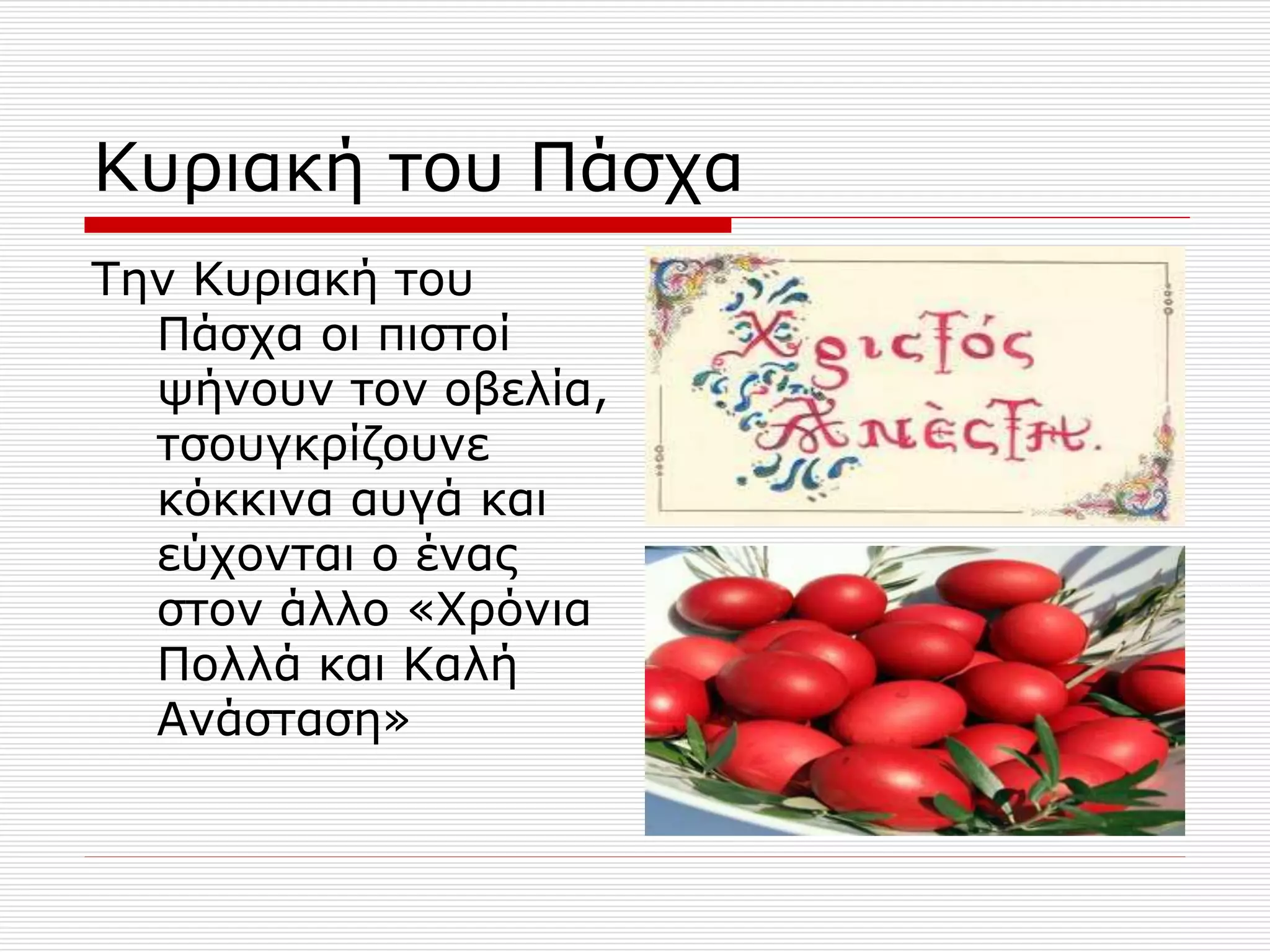 Κυριακή του Πάσχα
Την Κυριακή του
Πάσχα οι πιστοί
ψήνουν τον οβελία,
τσουγκρίζουνε
κόκκινα αυγά και
εύχονται ο ένας
στον άλλο «Χρόνια
Πολλά και Καλή
Ανάσταση»
 