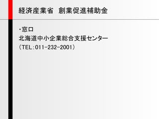 ・窓口
北海道中小企業総合支援センター
（TEL：011-232-2001）
経済産業省 創業促進補助金
 