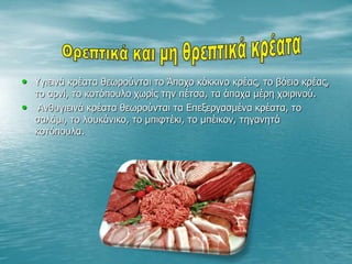 • Υγιεινά κρέατα θεωρούνται το Άπαχο κόκκινο κρέας, το βόειο κρέας,
το αρνί, το κοτόπουλο χωρίς την πέτσα, τα άπαχα μέρη χοιρινού.
• Ανθυγιεινά κρέατα θεωρούνται τα Επεξεργασμένα κρέατα, το
σαλάμι, το λουκάνικο, το μπιφτέκι, το μπέικον, τηγανητά
κοτόπουλα.
 