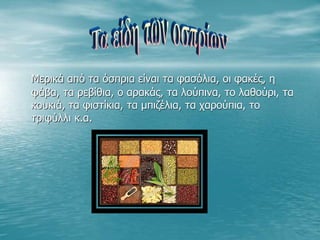 Μερικά από τα όσπρια είναι τα φασόλια, οι φακές, η
φάβα, τα ρεβίθια, ο αρακάς, τα λούπινα, το λαθούρι, τα
κουκιά, τα φιστίκια, τα μπιζέλια, τα χαρούπια, το
τριφύλλι κ.α.
 