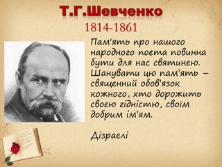 1814-1861
Пам'ять про нашого
народного поета повинна
бути для нас святинею.
Шанувати цю пам’ять –
священний обов’язок
кожного, хто дорожить
своєю гідністю, своїм
добрим ім’ям.
Дізраелі
 