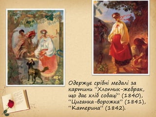 Одержує срібні медалі за
картини “Хлопчик-жебрак,
що дає хліб собаці” (1840),
“Циганка-ворожка” (1841),
“Катерина” (1842).
 