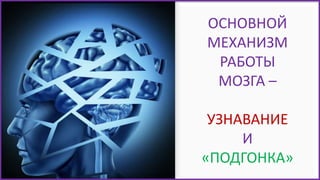 ОСНОВНОЙ
МЕХАНИЗМ
РАБОТЫ
МОЗГА –
УЗНАВАНИЕ
И
«ПОДГОНКА»
 