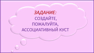 ЗАДАНИЕ:
СОЗДАЙТЕ,
ПОЖАЛУЙТА,
АССОЦИАТИВНЫЙ КУСТ
 