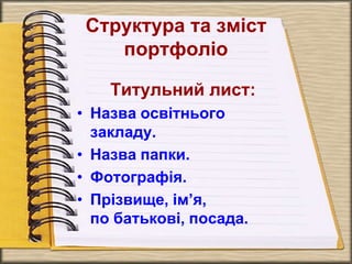 Структура та зміст
портфоліо
Титульний лист:
• Назва освітнього
закладу.
• Назва папки.
• Фотографія.
• Прізвище, ім’я,
по батькові, посада.
 