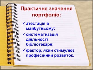 Практичне значення
портфоліо:
атестація в
майбутньому;
систематизація
діяльності
бібліотекаря;
фактор, який стимулює
професійний розвиток.
 