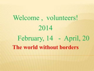 Welcome , volunteers!
2014
February, 14 - April, 20
The world without borders
 