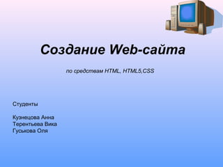Создание Web-сайта
по средствам HTML, HTML5,CSS
Студенты
Кузнецова Анна
Терентьева Вика
Гуськова Оля
 
