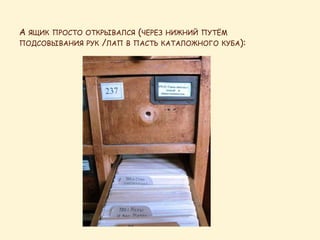 А ЯЩИК ПРОСТО ОТКРЫВАЛСЯ (ЧЕРЕЗ НИЖНИЙ ПУТЁМ
ПОДСОВЫВАНИЯ РУК /ЛАП В ПАСТЬ КАТАЛОЖНОГО КУБА):
 