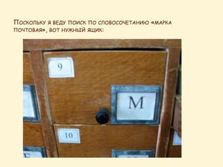 ПОСКОЛЬКУ Я ВЕДУ ПОИСК ПО СЛОВОСОЧЕТАНИЮ «МАРКА
ПОЧТОВАЯ», ВОТ НУЖНЫЙ ЯЩИК:
 