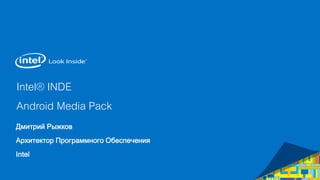 Intel® INDE
Android Media Pack
Дмитрий Рыжков
Архитектор Программного Обеспечения
Intel
 