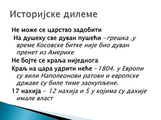 Не може се царство задобити
На душеку све дуван пушећи -грешка ,у
време Косовске битке није био дуван
пренет из Америке
Не бојте се краља ниједнога
Краљ на цара удрити неће -1804. у Европи
су вили Наполеонови ратови и европске
државе су биле тиме заокупљене.
17 нахија - 12 нахија и 5 у којима су дахије
имале власт
 