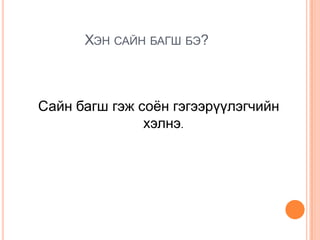 ХЭН САЙН БАГШ БЭ?
Сайн багш гэж соѐн гэгээрүүлэгчийн
хэлнэ.
 