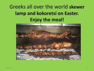 Greeks all over the world skewer
lamp and kokoretsi on Easter.
Enjoy the meal!
18/4/2014 10
 