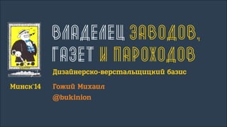 Владелец заводов,
газет и пароходов
Дизайнерско-верстальщицкий базис
Минск`14	 Гожий Михаил
	@bukinion
 